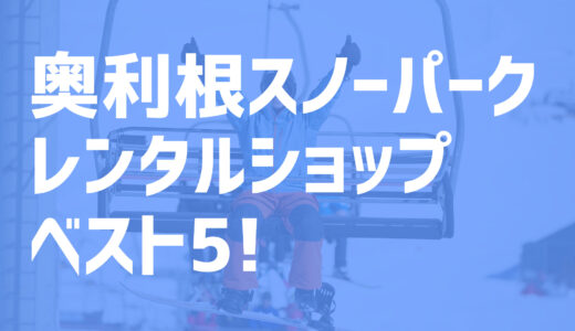 【2021年度最新版】奥利根スノーパーク周辺でおすすめのお得なレンタルショップ・ベスト5を大公開！